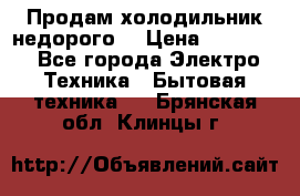 Продам холодильник недорого. › Цена ­ 15 000 - Все города Электро-Техника » Бытовая техника   . Брянская обл.,Клинцы г.